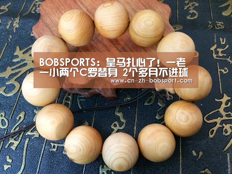 BOBSPORTS:皇马扎心了!一老一小两个C罗替身 2个多月不进球(图3) BOB(官网)官方网站