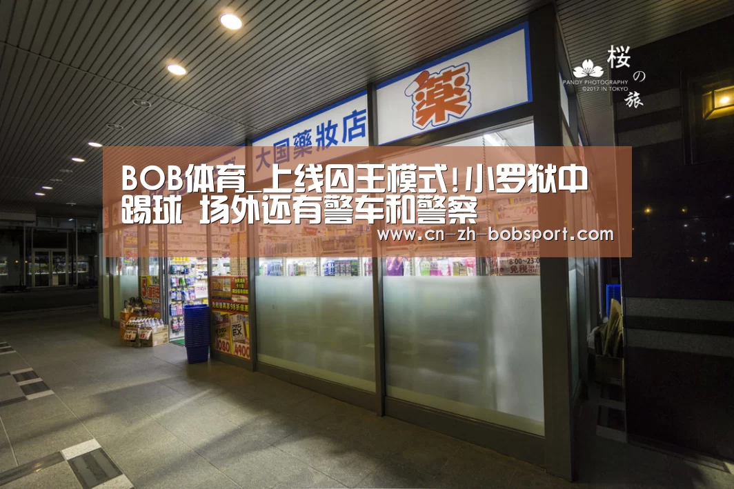 BOB体育_上线囚王模式!小罗狱中踢球 场外还有警车和警察(图1) BOB(官网)官方网站